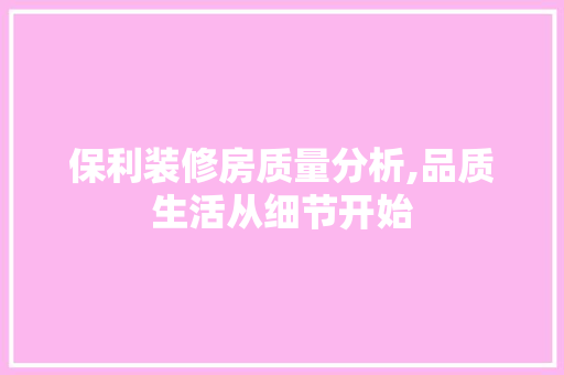 保利装修房质量分析,品质生活从细节开始 施工管理