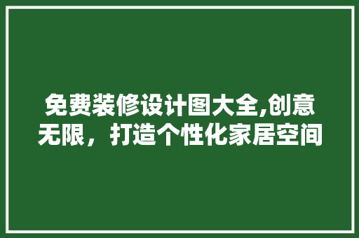 免费装修设计图大全,创意无限，打造个性化家居空间 施工技术