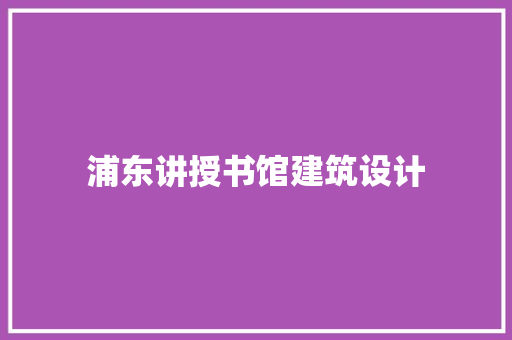 浦东讲授书馆建筑设计 新型材料