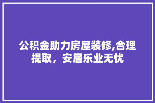 公积金助力房屋装修,合理提取，安居乐业无忧 住宅建筑设计