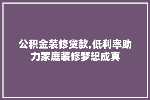公积金装修贷款,低利率助力家庭装修梦想成真 知识问答
