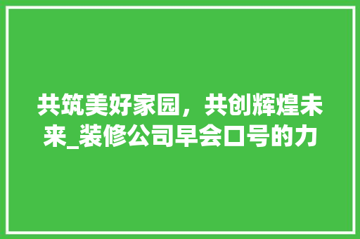 共筑美好家园，共创辉煌未来_装修公司早会口号的力量与启示 知识问答