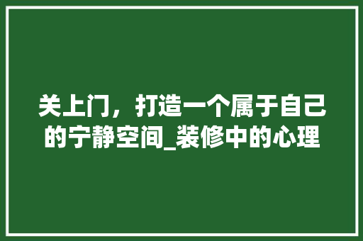 关上门，打造一个属于自己的宁静空间_装修中的心理调适与空间利用 建筑法规