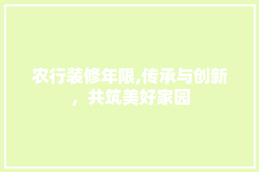 农行装修年限,传承与创新，共筑美好家园 公共建筑设计