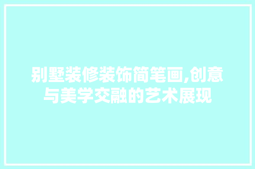 别墅装修装饰简笔画,创意与美学交融的艺术展现 常见问题