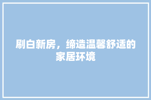 刷白新房，缔造温馨舒适的家居环境 生态建筑设计