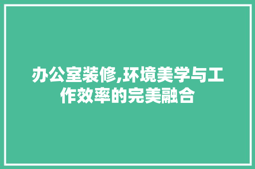 办公室装修,环境美学与工作效率的完美融合 设计原则
