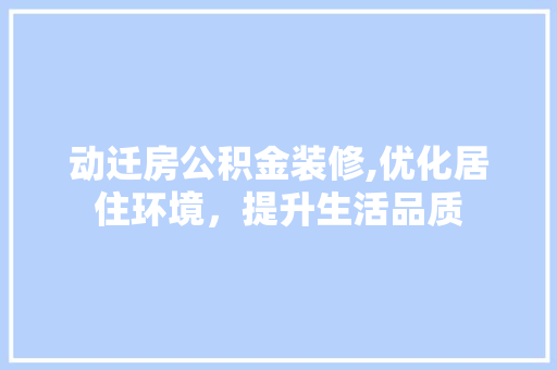 动迁房公积金装修,优化居住环境，提升生活品质 施工工艺