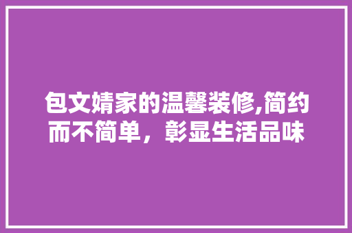 包文婧家的温馨装修,简约而不简单，彰显生活品味 住宅建筑设计