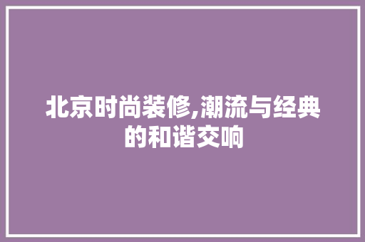 北京时尚装修,潮流与经典的和谐交响 建筑设计