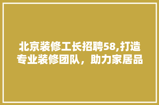 北京装修工长招聘58,打造专业装修团队，助力家居品质升级 知识问答