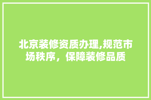 北京装修资质办理,规范市场秩序，保障装修品质 新型材料