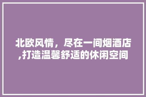 北欧风情，尽在一间烟酒店,打造温馨舒适的休闲空间 生态建筑设计