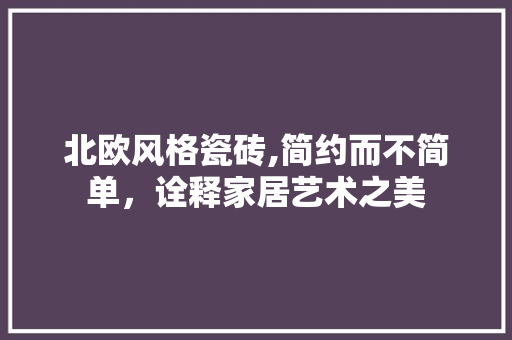 北欧风格瓷砖,简约而不简单，诠释家居艺术之美 常用设备