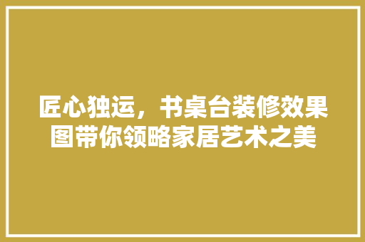 匠心独运，书桌台装修效果图带你领略家居艺术之美 建筑法规