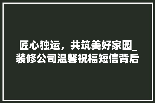 匠心独运，共筑美好家园_装修公司温馨祝福短信背后的故事 施工管理