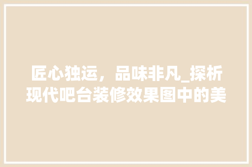 匠心独运，品味非凡_探析现代吧台装修效果图中的美学与设计智慧 工艺流程