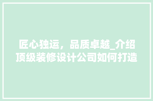 匠心独运，品质卓越_介绍顶级装修设计公司如何打造家居艺术 建筑设计