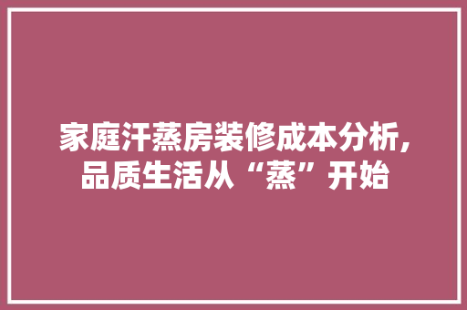 家庭汗蒸房装修成本分析,品质生活从“蒸”开始 设计原则