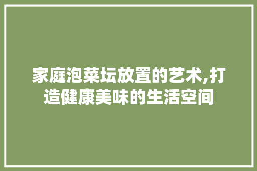 家庭泡菜坛放置的艺术,打造健康美味的生活空间 常用建材