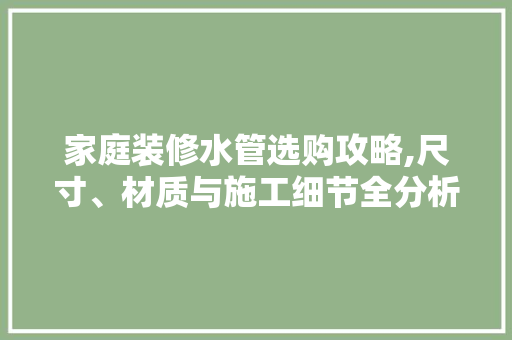 家庭装修水管选购攻略,尺寸、材质与施工细节全分析 施工技术