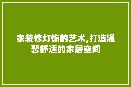 家装修灯饰的艺术,打造温馨舒适的家居空间 知识问答