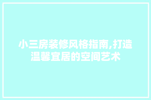 小三房装修风格指南,打造温馨宜居的空间艺术 施工工艺