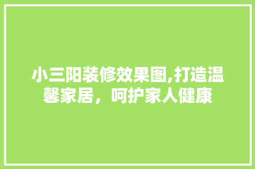 小三阳装修效果图,打造温馨家居，呵护家人健康 建筑设计