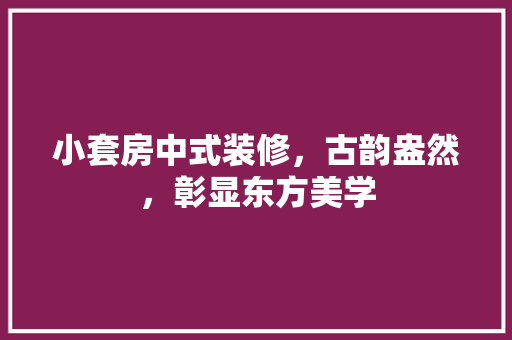 小套房中式装修，古韵盎然，彰显东方美学 施工管理