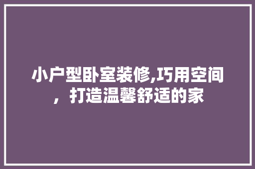 小户型卧室装修,巧用空间，打造温馨舒适的家 知识问答