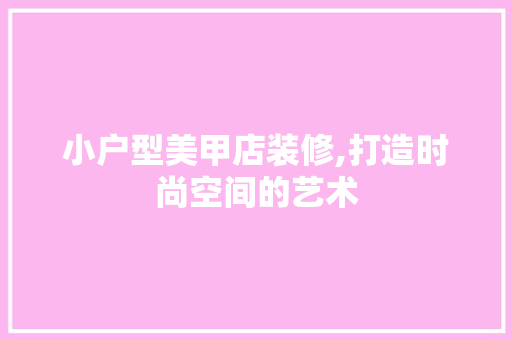 小户型美甲店装修,打造时尚空间的艺术 常用建材