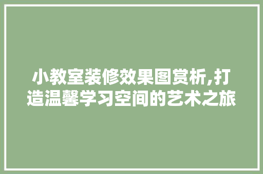 小教室装修效果图赏析,打造温馨学习空间的艺术之旅 公共建筑设计
