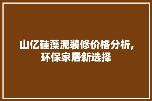 山亿硅藻泥装修价格分析,环保家居新选择 施工技术