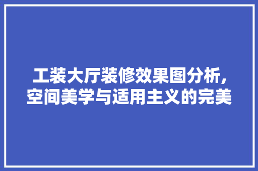 工装大厅装修效果图分析,空间美学与适用主义的完美融合 施工管理