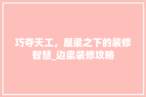 巧夺天工，屋梁之下的装修智慧_边梁装修攻略 常用设备