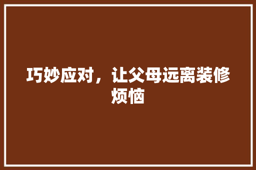 巧妙应对，让父母远离装修烦恼 施工技术