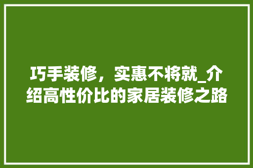 巧手装修，实惠不将就_介绍高性价比的家居装修之路 施工管理