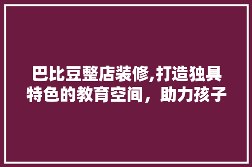巴比豆整店装修,打造独具特色的教育空间，助力孩子快乐成长 常见问题