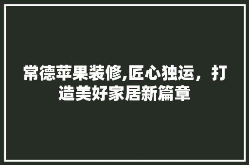 常德苹果装修,匠心独运，打造美好家居新篇章