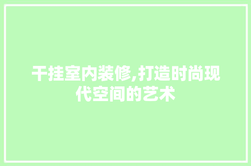 干挂室内装修,打造时尚现代空间的艺术 知识问答