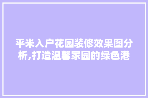 平米入户花园装修效果图分析,打造温馨家园的绿色港湾 施工技术