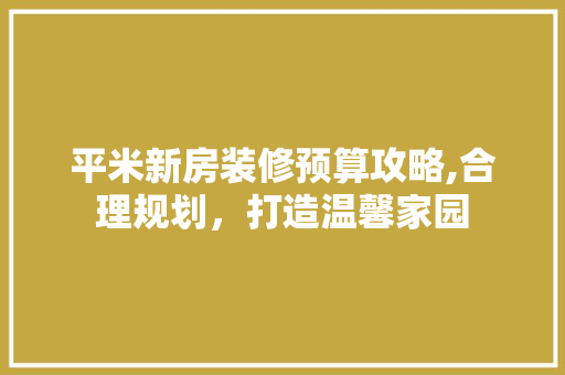 平米新房装修预算攻略,合理规划，打造温馨家园 建筑法规