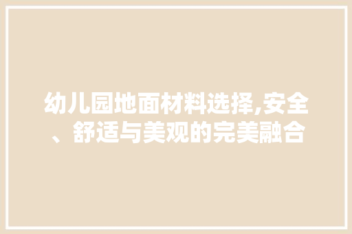 幼儿园地面材料选择,安全、舒适与美观的完美融合