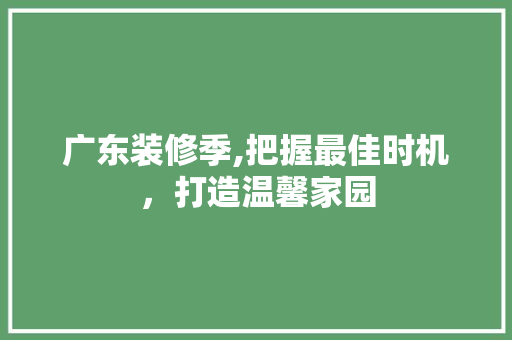 广东装修季,把握最佳时机，打造温馨家园 施工管理
