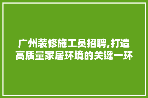 广州装修施工员招聘,打造高质量家居环境的关键一环 建筑设计