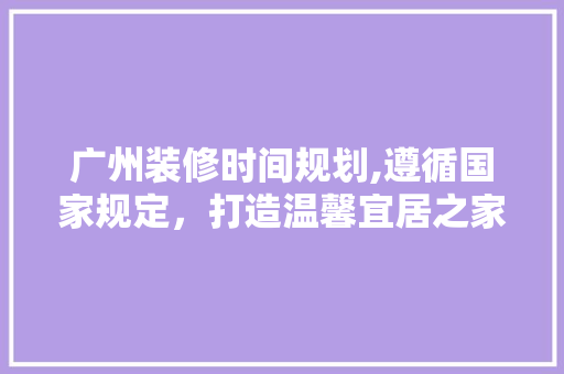 广州装修时间规划,遵循国家规定，打造温馨宜居之家 知识问答