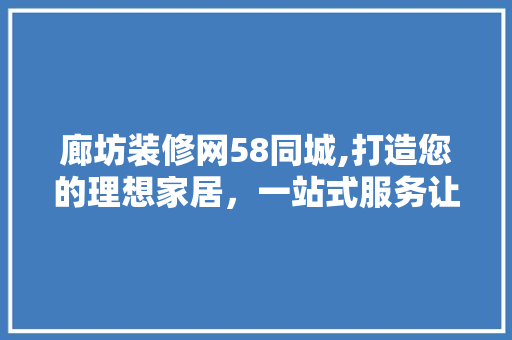 廊坊装修网58同城,打造您的理想家居，一站式服务让您轻松装修 施工技术