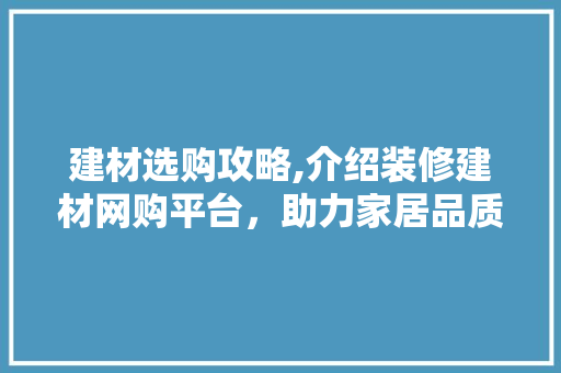 建材选购攻略,介绍装修建材网购平台，助力家居品质生活 材料设备