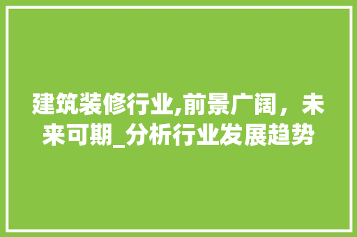建筑装修行业,前景广阔，未来可期_分析行业发展趋势及机遇 住宅建筑设计