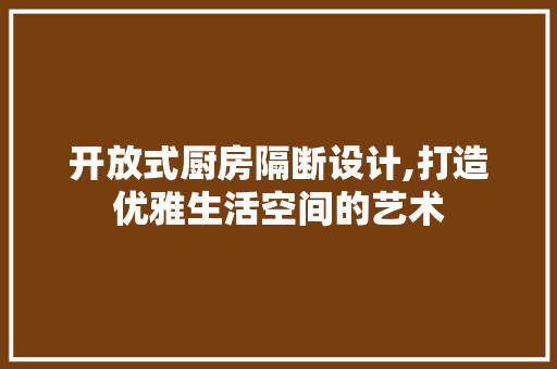 开放式厨房隔断设计,打造优雅生活空间的艺术 新型材料